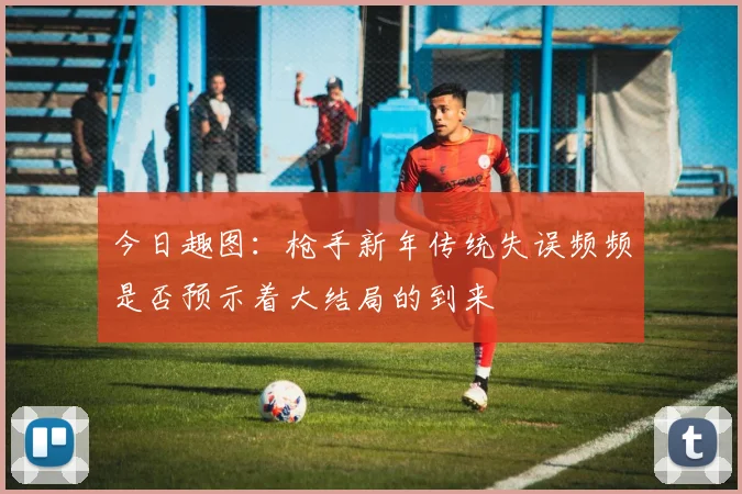 今日趣图：枪手新年传统失误频频是否预示着大结局的到来
