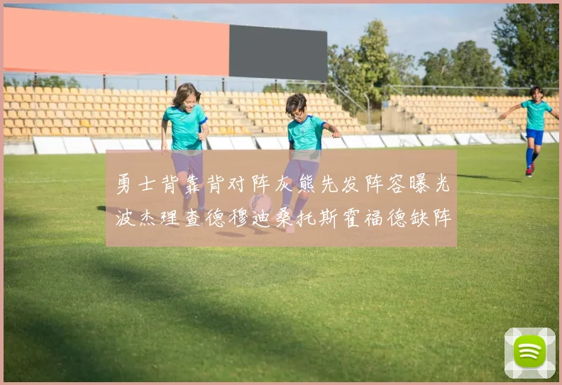 勇士背靠背对阵灰熊先发阵容曝光波杰理查德穆迪桑托斯霍福德缺阵追梦
