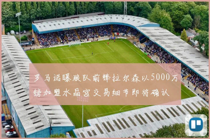 罗马诺曝狼队前锋拉尔森以5000万镑加盟水晶宫交易细节即将确认