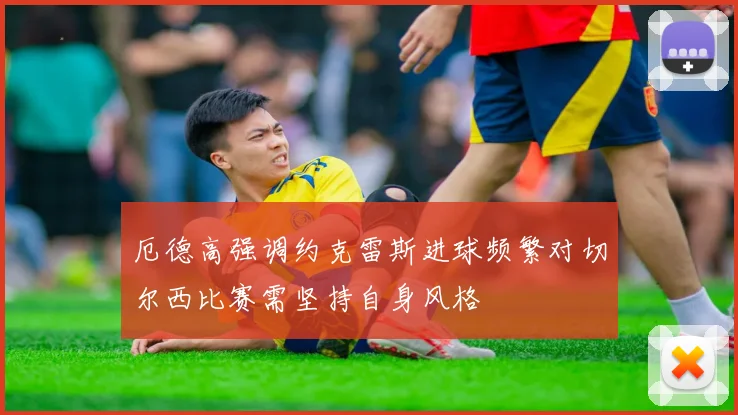 厄德高强调约克雷斯进球频繁对切尔西比赛需坚持自身风格