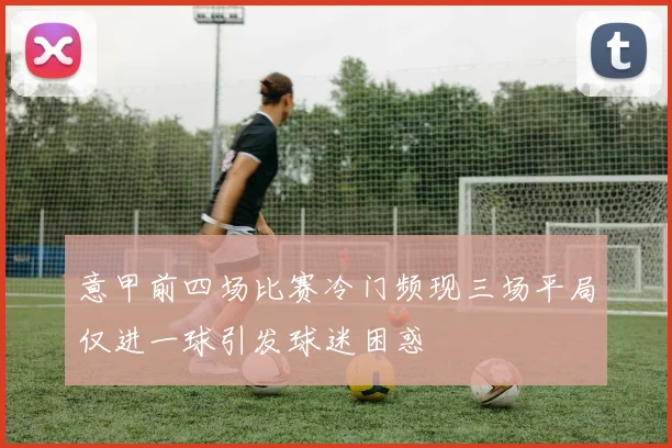 意甲前四场比赛冷门频现三场平局仅进一球引发球迷困惑