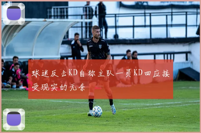 球迷反击KD自称主队一员KD回应接受现实的无奈