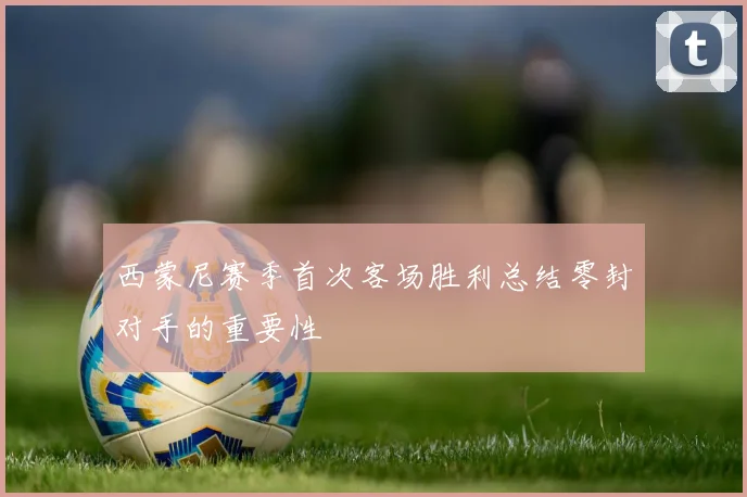 西蒙尼赛季首次客场胜利总结零封对手的重要性
